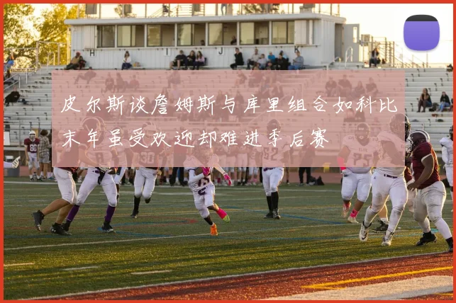 皮尔斯谈詹姆斯与库里组合如科比末年虽受欢迎却难进季后赛