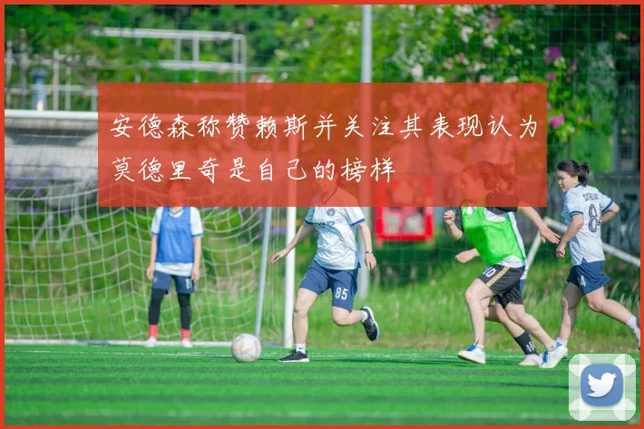 安德森称赞赖斯并关注其表现认为莫德里奇是自己的榜样