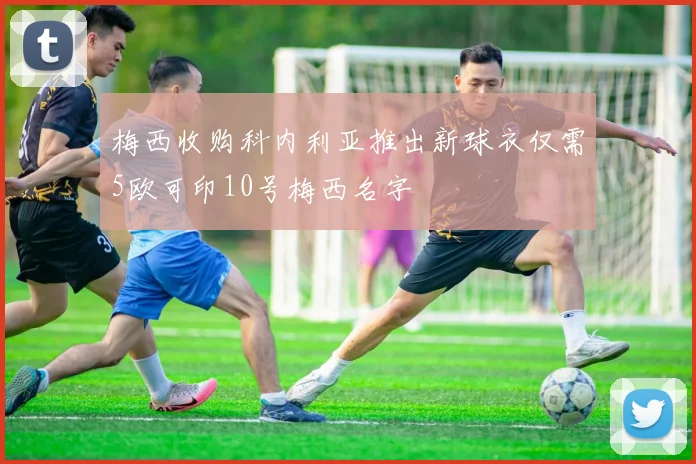 梅西收购科内利亚推出新球衣仅需5欧可印10号梅西名字