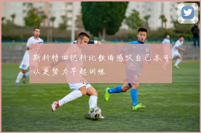 斯科特回忆科比教诲感叹自己本可以更努力早起训练