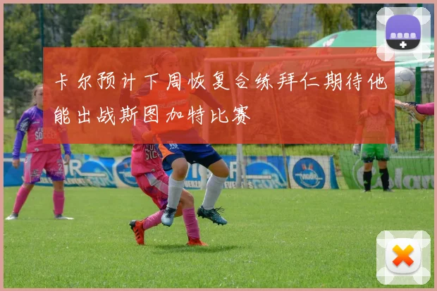 卡尔预计下周恢复合练拜仁期待他能出战斯图加特比赛