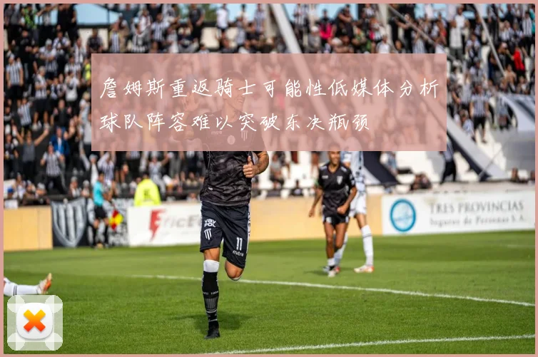 詹姆斯重返骑士可能性低媒体分析球队阵容难以突破东决瓶颈